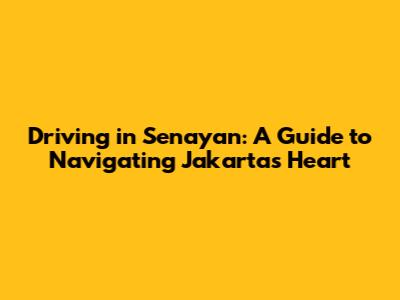 Driving in Senayan: A Guide to Navigating Jakarta's Heart
