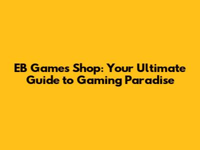 EB Games Shop: Your Ultimate Guide to Gaming Paradise