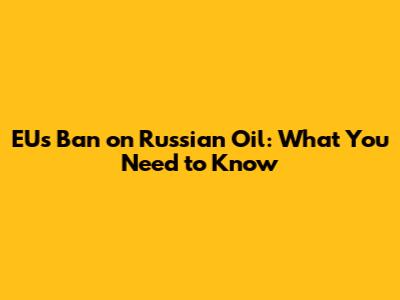 EU's Ban on Russian Oil: What You Need to Know
