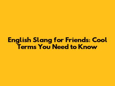 English Slang for Friends: Cool Terms You Need to Know