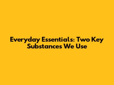 Everyday Essentials: Two Key Substances We Use
