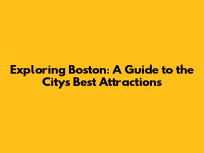 Exploring Boston: A Guide to the City's Best Attractions