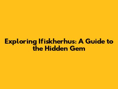 Exploring Ifiskherhus: A Guide to the Hidden Gem