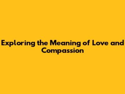 Exploring the Meaning of Love and Compassion