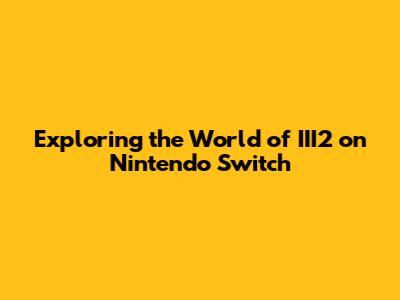Exploring the World of III2 on Nintendo Switch