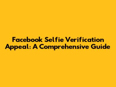Facebook Selfie Verification Appeal: A Comprehensive Guide