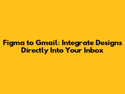 Figma to Gmail: Integrate Designs Directly Into Your Inbox
