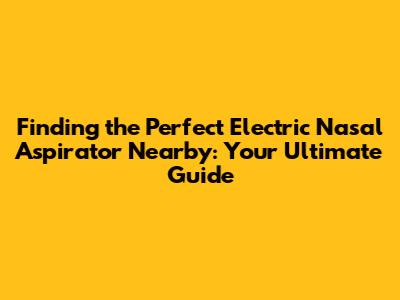 Finding the Perfect Electric Nasal Aspirator Nearby: Your Ultimate Guide