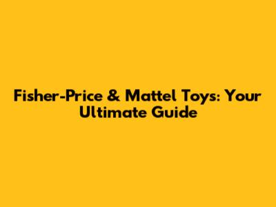 Fisher-Price & Mattel Toys: Your Ultimate Guide