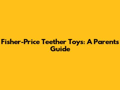 Fisher-Price Teether Toys: A Parent's Guide