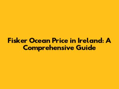 Fisker Ocean Price in Ireland: A Comprehensive Guide
