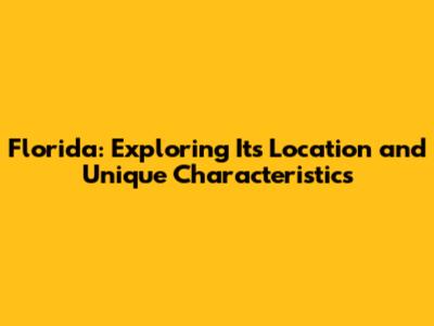 Florida: Exploring Its Location and Unique Characteristics