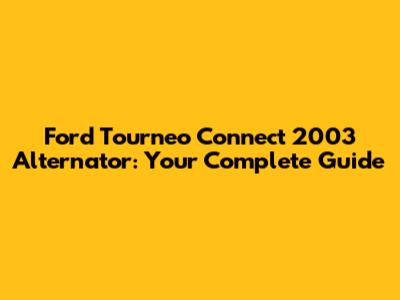 Ford Tourneo Connect 2003 Alternator: Your Complete Guide