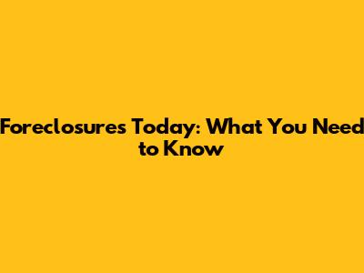 Foreclosures Today: What You Need to Know
