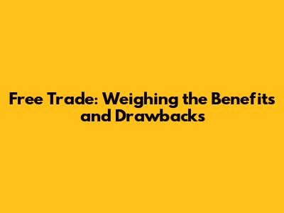 Free Trade: Weighing the Benefits and Drawbacks