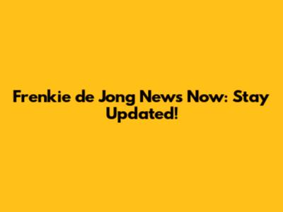 Frenkie de Jong News Now: Stay Updated!