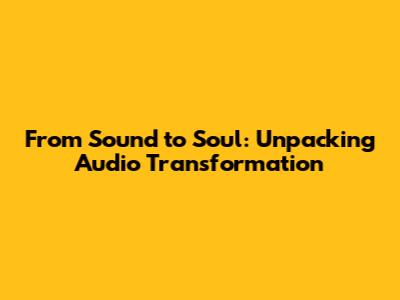 From Sound to Soul: Unpacking Audio Transformation