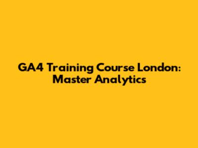GA4 Training Course London: Master Analytics