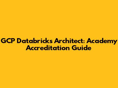 GCP Databricks Architect: Academy Accreditation Guide