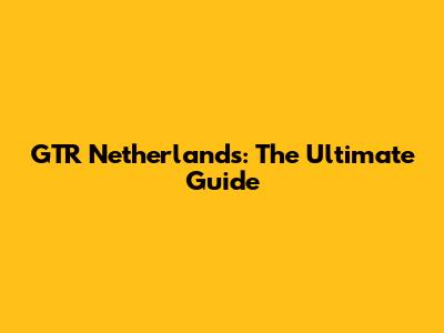 GTR Netherlands: The Ultimate Guide