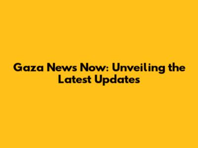 Gaza News Now: Unveiling the Latest Updates
