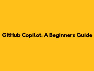 GitHub Copilot: A Beginner's Guide