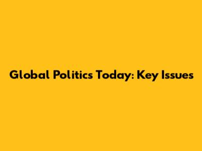 Global Politics Today: Key Issues