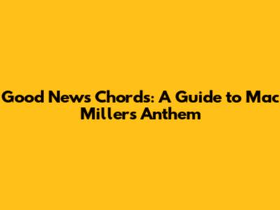 Good News Chords: A Guide to Mac Miller's Anthem