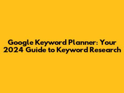 Google Keyword Planner: Your 2024 Guide to Keyword Research