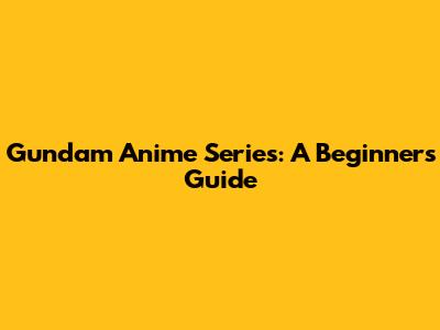Gundam Anime Series: A Beginner's Guide