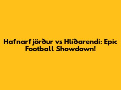 Hafnarfjörður vs Hlíðarendi: Epic Football Showdown!