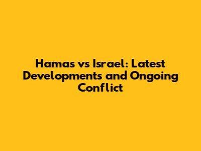 Hamas vs Israel: Latest Developments and Ongoing Conflict