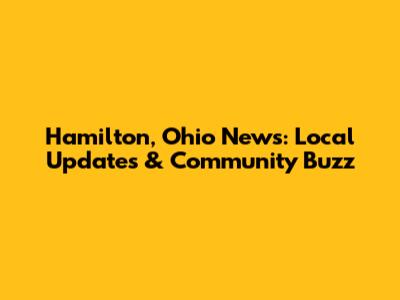 Hamilton, Ohio News: Local Updates & Community Buzz