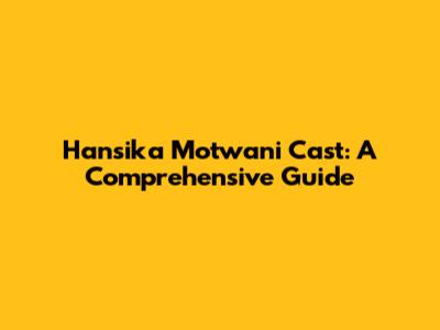 Hansika Motwani Cast: A Comprehensive Guide