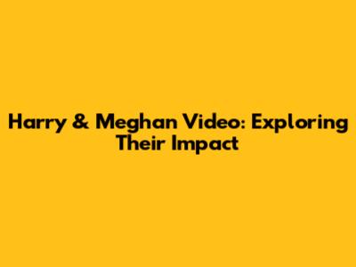 Harry & Meghan Video: Exploring Their Impact