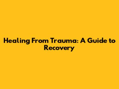 Healing From Trauma: A Guide to Recovery