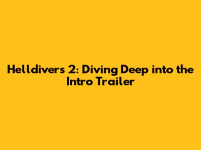 Helldivers 2: Diving Deep into the Intro Trailer