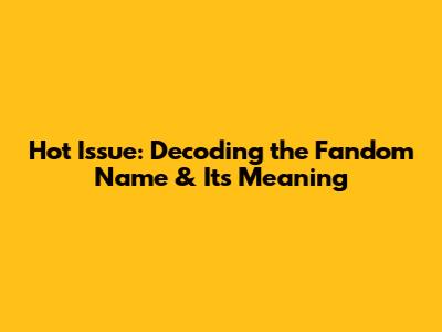 Hot Issue: Decoding the Fandom Name & Its Meaning