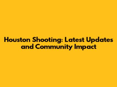 Houston Shooting: Latest Updates and Community Impact