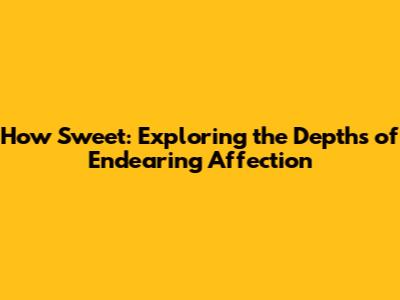 How Sweet: Exploring the Depths of Endearing Affection