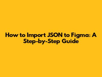 How to Import JSON to Figma: A Step-by-Step Guide