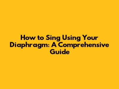 How to Sing Using Your Diaphragm: A Comprehensive Guide