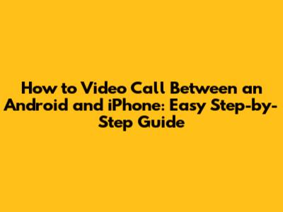 How to Video Call Between an Android and iPhone: Easy Step-by-Step Guide