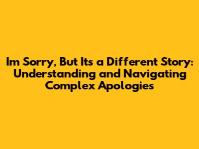 I'm Sorry, But It's a Different Story: Understanding and Navigating Complex Apologies