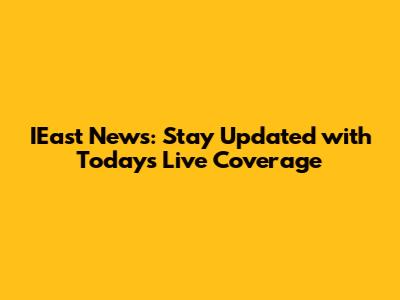IEast News: Stay Updated with Today's Live Coverage