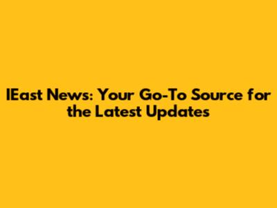 IEast News: Your Go-To Source for the Latest Updates