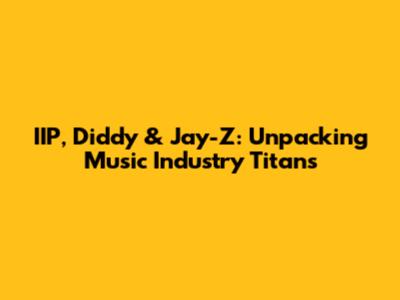 IIP, Diddy & Jay-Z: Unpacking Music Industry Titans