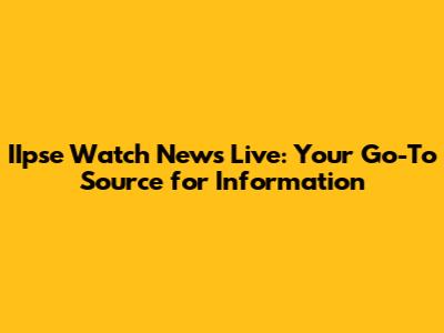 IIpse Watch News Live: Your Go-To Source for Information