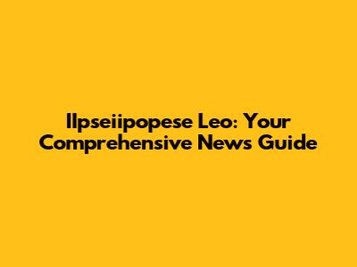 IIpseiipopese Leo: Your Comprehensive News Guide