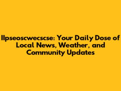 IIpseoscwecscse: Your Daily Dose of Local News, Weather, and Community Updates